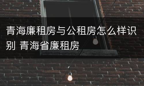 青海廉租房与公租房怎么样识别 青海省廉租房