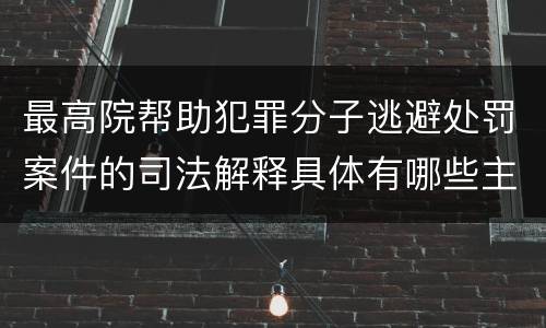 最高院帮助犯罪分子逃避处罚案件的司法解释具体有哪些主要内容