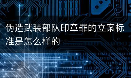 伪造武装部队印章罪的立案标准是怎么样的