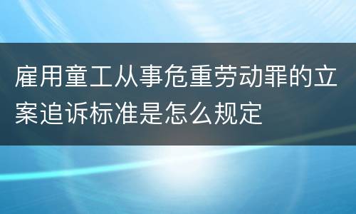 雇用童工从事危重劳动罪的立案追诉标准是怎么规定