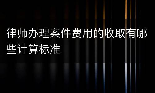 律师办理案件费用的收取有哪些计算标准