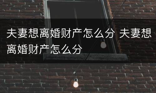 夫妻想离婚财产怎么分 夫妻想离婚财产怎么分