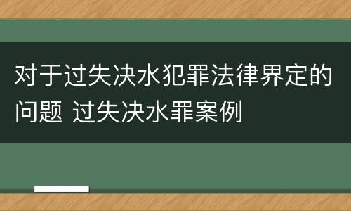 对于过失决水犯罪法律界定的问题 过失决水罪案例