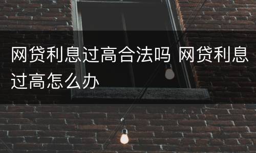 网贷利息过高合法吗 网贷利息过高怎么办