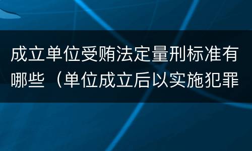 成立单位受贿法定量刑标准有哪些（单位成立后以实施犯罪为主要活动）
