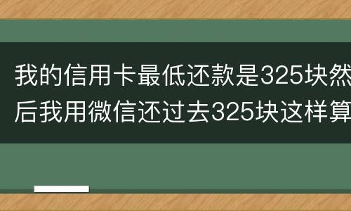 我的信用卡最低还款是325块然后我用微信还过去325块这样算不算最低还
