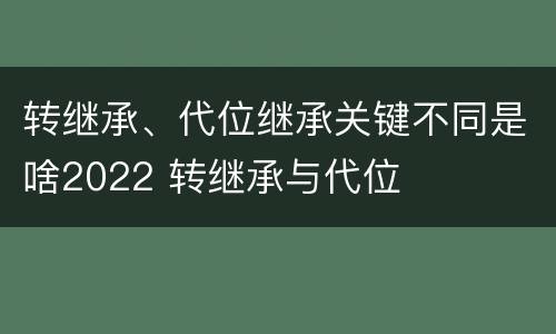 转继承、代位继承关键不同是啥2022 转继承与代位