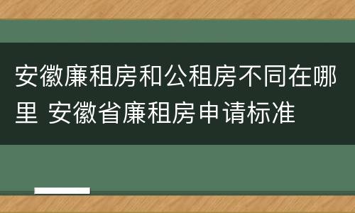 安徽廉租房和公租房不同在哪里 安徽省廉租房申请标准