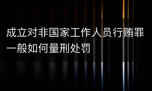 成立对非国家工作人员行贿罪一般如何量刑处罚