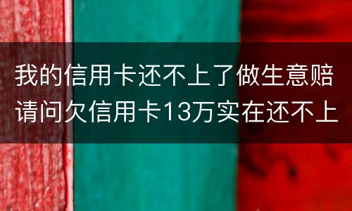 我的信用卡还不上了做生意赔请问欠信用卡13万实在还不上怎么办