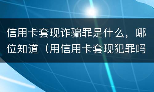 信用卡套现诈骗罪是什么，哪位知道（用信用卡套现犯罪吗）