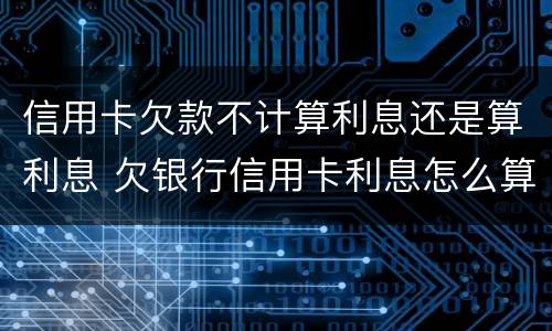 信用卡欠款不计算利息还是算利息 欠银行信用卡利息怎么算