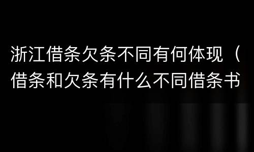 浙江借条欠条不同有何体现（借条和欠条有什么不同借条书写）