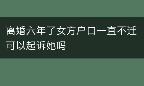 离婚六年了女方户口一直不迁可以起诉她吗