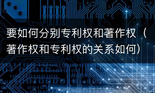 要如何分别专利权和著作权（著作权和专利权的关系如何）