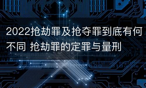 2022抢劫罪及抢夺罪到底有何不同 抢劫罪的定罪与量刑
