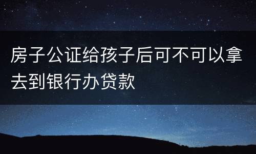 房子公证给孩子后可不可以拿去到银行办贷款