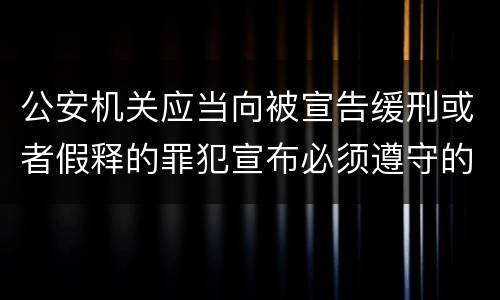 公安机关应当向被宣告缓刑或者假释的罪犯宣布必须遵守的规定是什么