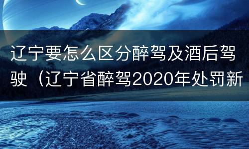 辽宁要怎么区分醉驾及酒后驾驶（辽宁省醉驾2020年处罚新规）