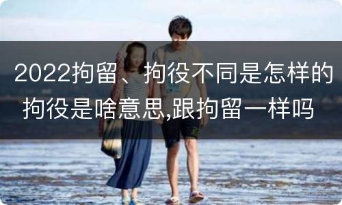 2022拘留、拘役不同是怎样的 拘役是啥意思,跟拘留一样吗