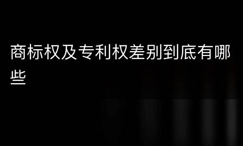 商标权及专利权差别到底有哪些
