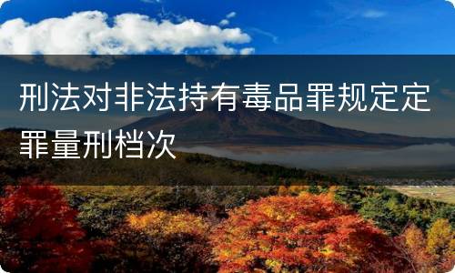 刑法对非法持有毒品罪规定定罪量刑档次