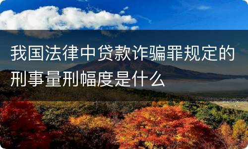 我国法律中贷款诈骗罪规定的刑事量刑幅度是什么
