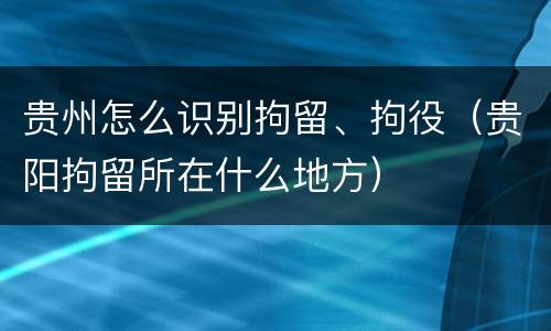 贵州怎么识别拘留、拘役（贵阳拘留所在什么地方）