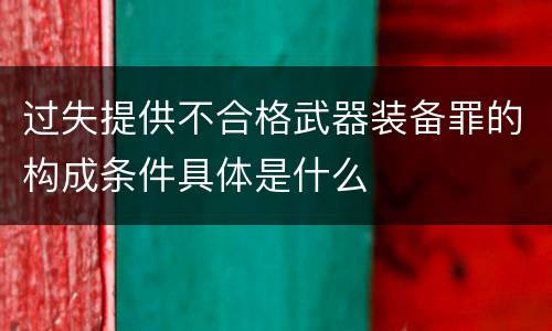 过失提供不合格武器装备罪的构成条件具体是什么