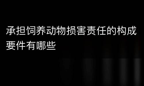 承担饲养动物损害责任的构成要件有哪些