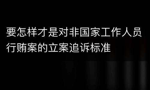 要怎样才是对非国家工作人员行贿案的立案追诉标准