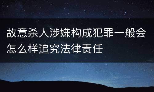 故意杀人涉嫌构成犯罪一般会怎么样追究法律责任