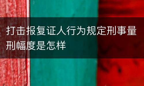 打击报复证人行为规定刑事量刑幅度是怎样
