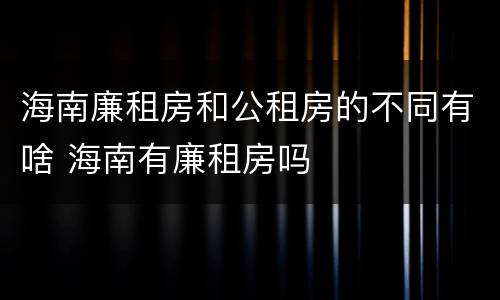 海南廉租房和公租房的不同有啥 海南有廉租房吗