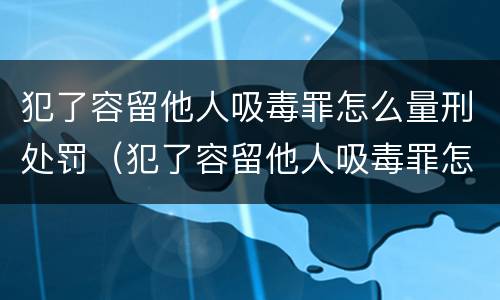 犯了容留他人吸毒罪怎么量刑处罚（犯了容留他人吸毒罪怎么量刑处罚依据）