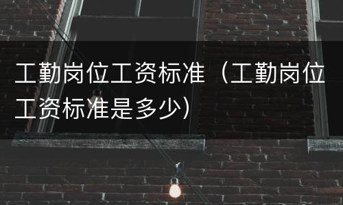 工勤岗位工资标准（工勤岗位工资标准是多少）