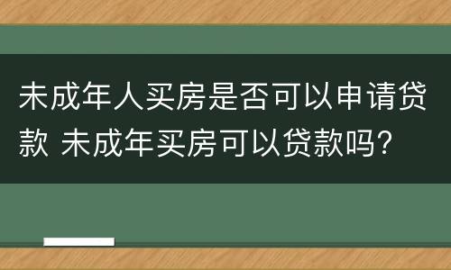 未成年人买房是否可以申请贷款 未成年买房可以贷款吗?