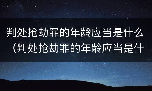 判处抢劫罪的年龄应当是什么（判处抢劫罪的年龄应当是什么规定）