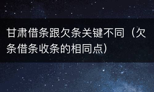 甘肃借条跟欠条关键不同（欠条借条收条的相同点）