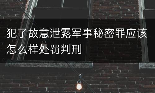 犯了故意泄露军事秘密罪应该怎么样处罚判刑