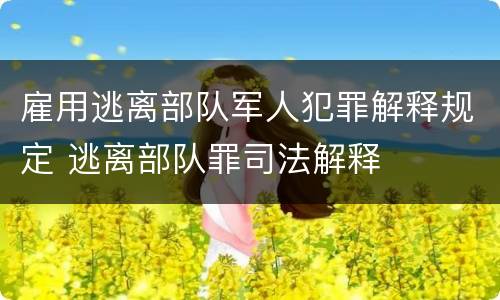 雇用逃离部队军人犯罪解释规定 逃离部队罪司法解释