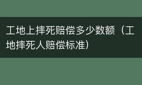 工地上摔死赔偿多少数额（工地摔死人赔偿标准）