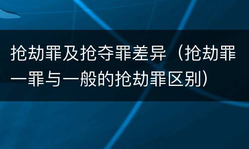 抢劫罪及抢夺罪差异（抢劫罪一罪与一般的抢劫罪区别）