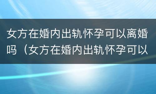 女方在婚内出轨怀孕可以离婚吗（女方在婚内出轨怀孕可以离婚吗）