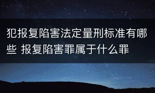 犯报复陷害法定量刑标准有哪些 报复陷害罪属于什么罪