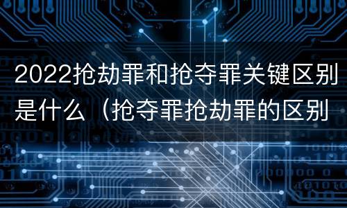 2022抢劫罪和抢夺罪关键区别是什么（抢夺罪抢劫罪的区别）