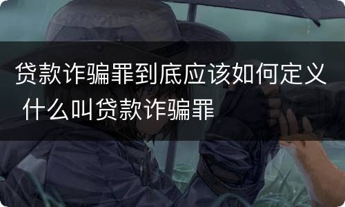 贷款诈骗罪到底应该如何定义 什么叫贷款诈骗罪