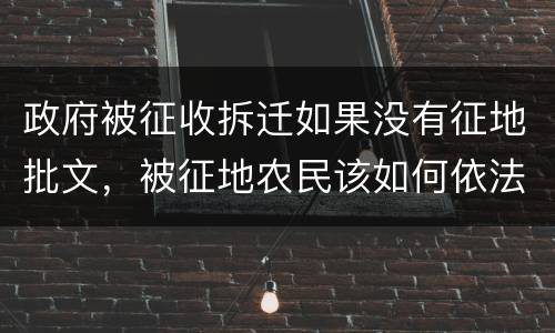 政府被征收拆迁如果没有征地批文，被征地农民该如何依法维 权