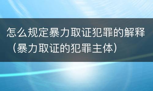 怎么规定暴力取证犯罪的解释（暴力取证的犯罪主体）