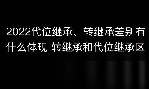 2022代位继承、转继承差别有什么体现 转继承和代位继承区别
